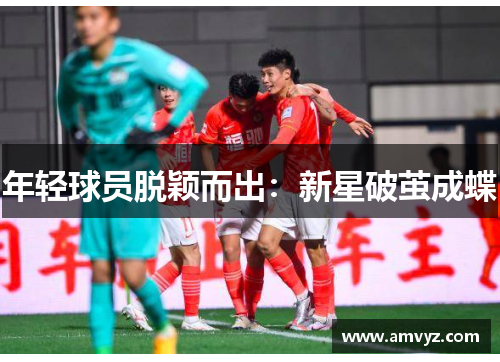 年轻球员脱颖而出：新星破茧成蝶