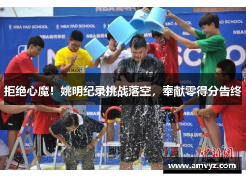 拒绝心魔！姚明纪录挑战落空，奉献零得分告终