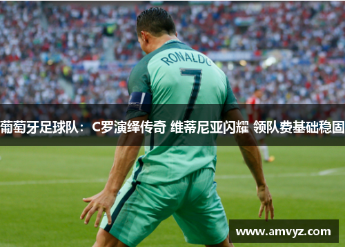 葡萄牙足球队：C罗演绎传奇 维蒂尼亚闪耀 领队费基础稳固